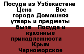 Посуда из Узбекистана › Цена ­ 1 000 - Все города Домашняя утварь и предметы быта » Посуда и кухонные принадлежности   . Крым,Черноморское